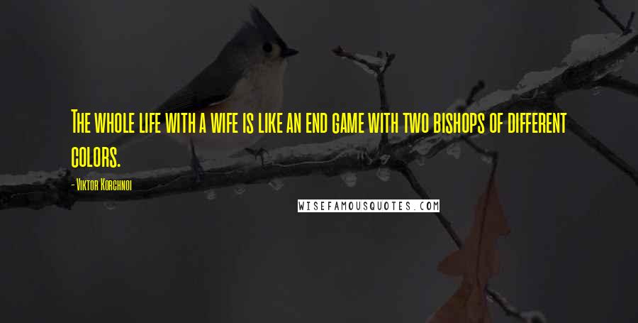 Viktor Korchnoi Quotes: The whole life with a wife is like an end game with two bishops of different colors.