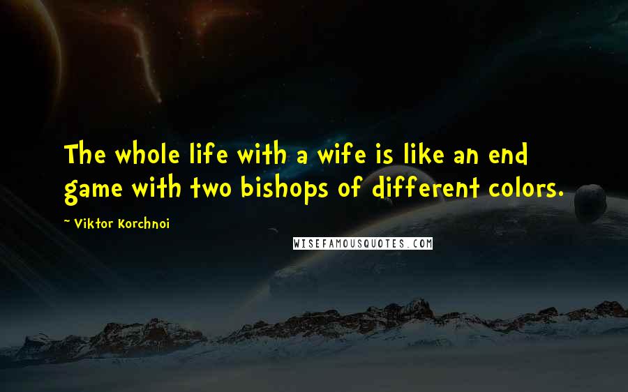 Viktor Korchnoi Quotes: The whole life with a wife is like an end game with two bishops of different colors.