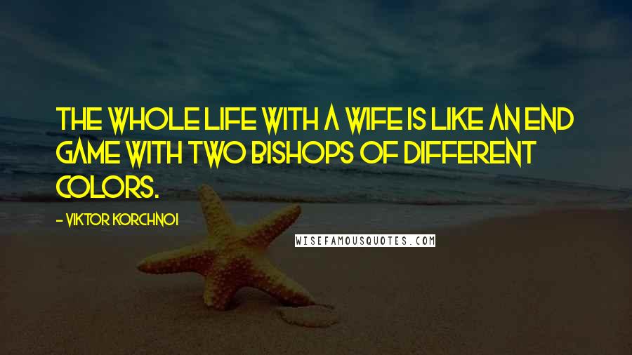 Viktor Korchnoi Quotes: The whole life with a wife is like an end game with two bishops of different colors.