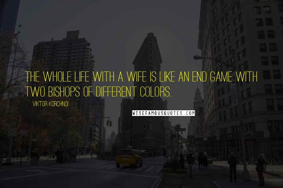 Viktor Korchnoi Quotes: The whole life with a wife is like an end game with two bishops of different colors.