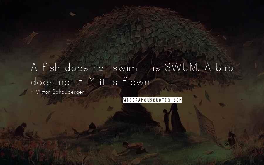 Viktor Schauberger Quotes: A fish does not swim it is SWUM. A bird does not FLY it is flown.