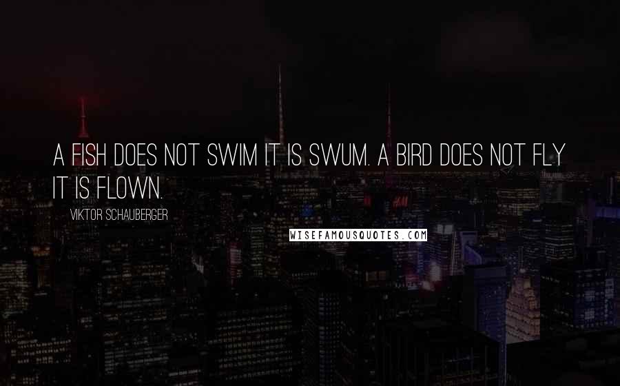 Viktor Schauberger Quotes: A fish does not swim it is SWUM. A bird does not FLY it is flown.