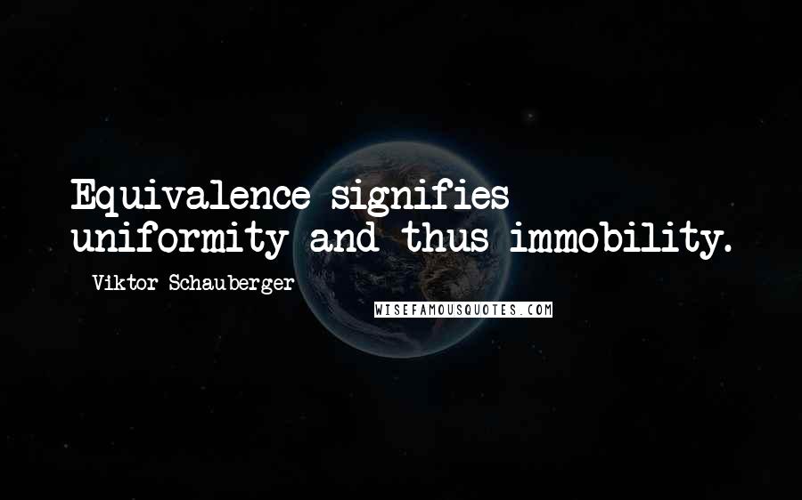 Viktor Schauberger Quotes: Equivalence signifies uniformity and thus immobility.