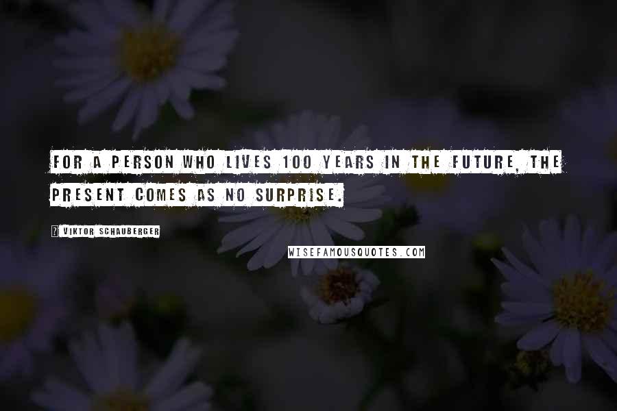 Viktor Schauberger Quotes: For a person who lives 100 years in the future, the present comes as no surprise.