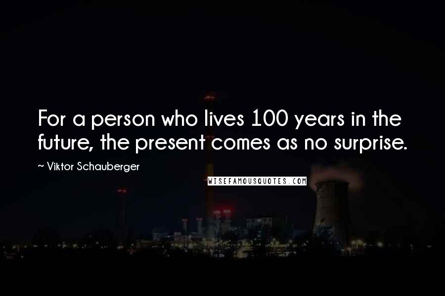 Viktor Schauberger Quotes: For a person who lives 100 years in the future, the present comes as no surprise.