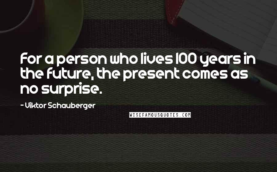 Viktor Schauberger Quotes: For a person who lives 100 years in the future, the present comes as no surprise.