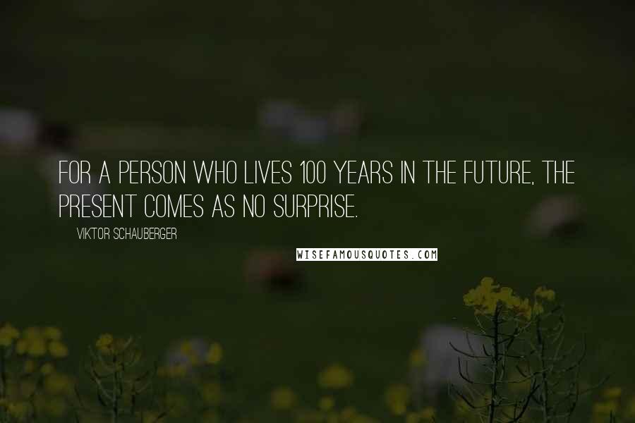 Viktor Schauberger Quotes: For a person who lives 100 years in the future, the present comes as no surprise.