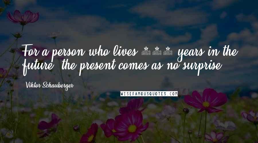 Viktor Schauberger Quotes: For a person who lives 100 years in the future, the present comes as no surprise.