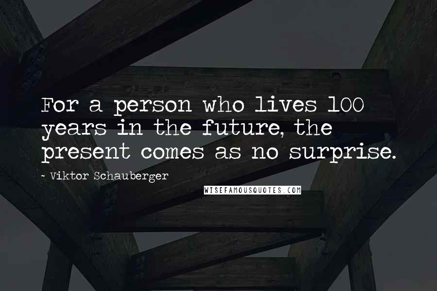 Viktor Schauberger Quotes: For a person who lives 100 years in the future, the present comes as no surprise.