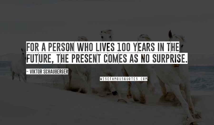 Viktor Schauberger Quotes: For a person who lives 100 years in the future, the present comes as no surprise.
