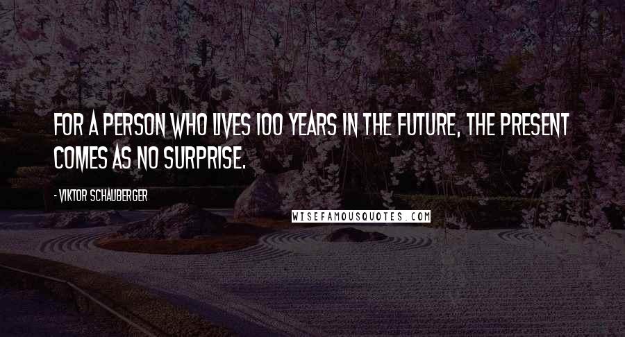 Viktor Schauberger Quotes: For a person who lives 100 years in the future, the present comes as no surprise.