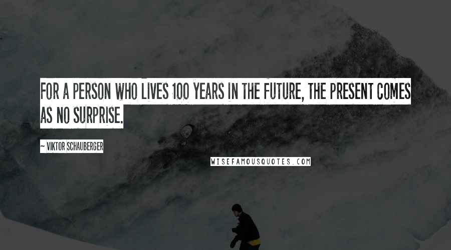 Viktor Schauberger Quotes: For a person who lives 100 years in the future, the present comes as no surprise.