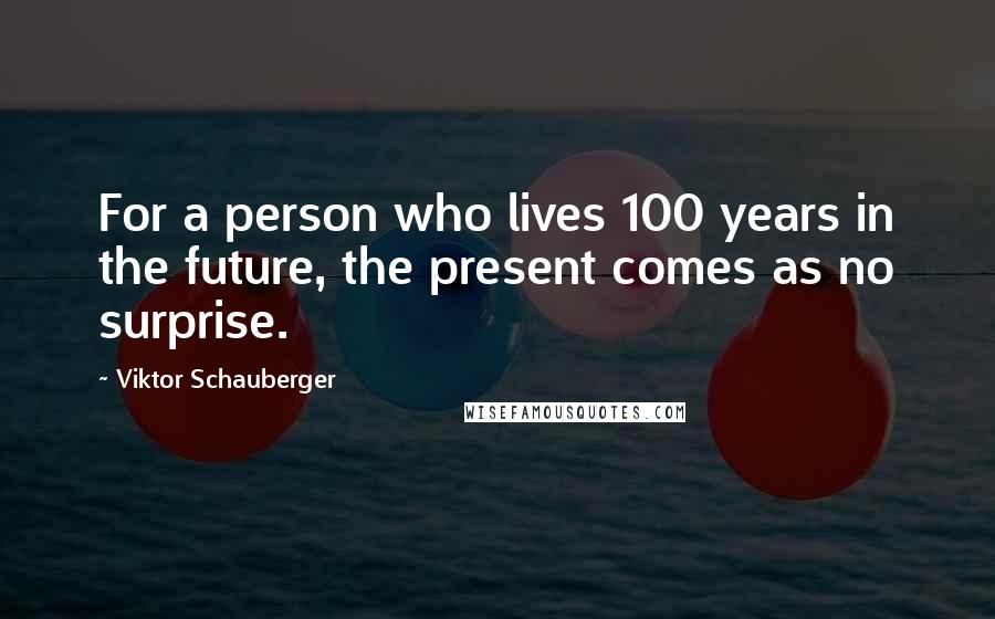 Viktor Schauberger Quotes: For a person who lives 100 years in the future, the present comes as no surprise.