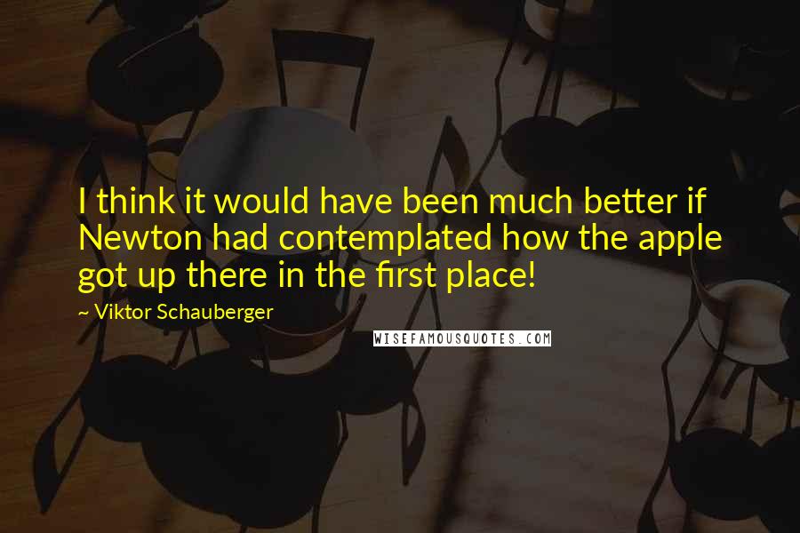 Viktor Schauberger Quotes: I think it would have been much better if Newton had contemplated how the apple got up there in the first place!