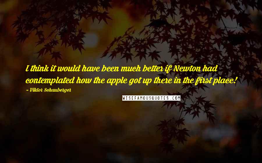 Viktor Schauberger Quotes: I think it would have been much better if Newton had contemplated how the apple got up there in the first place!