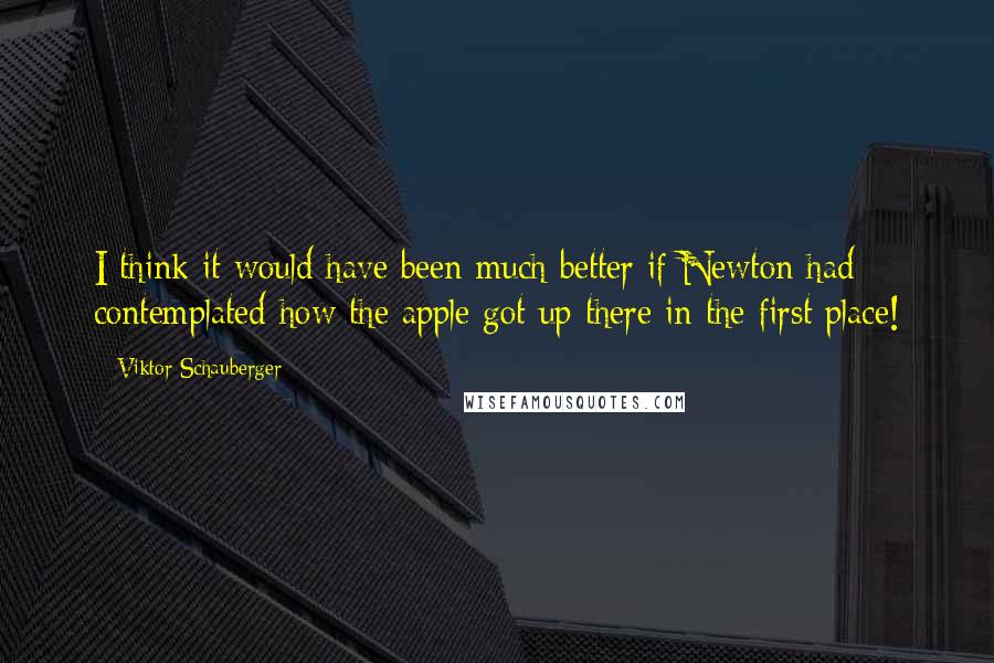 Viktor Schauberger Quotes: I think it would have been much better if Newton had contemplated how the apple got up there in the first place!