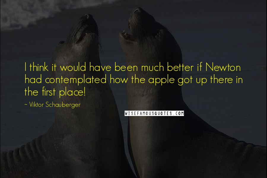 Viktor Schauberger Quotes: I think it would have been much better if Newton had contemplated how the apple got up there in the first place!