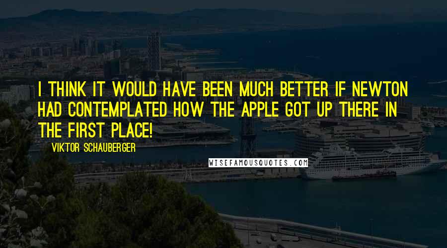 Viktor Schauberger Quotes: I think it would have been much better if Newton had contemplated how the apple got up there in the first place!
