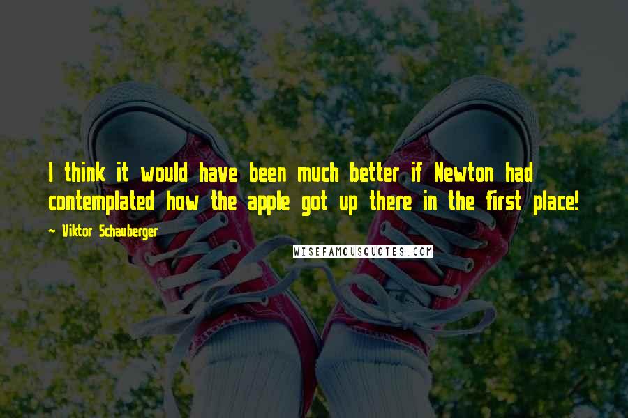 Viktor Schauberger Quotes: I think it would have been much better if Newton had contemplated how the apple got up there in the first place!