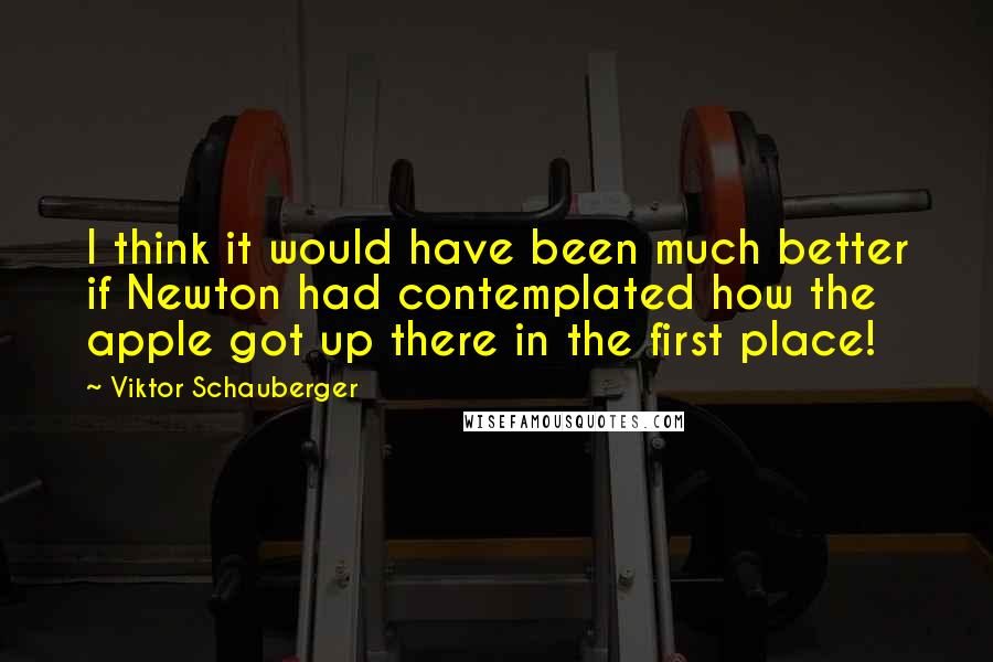 Viktor Schauberger Quotes: I think it would have been much better if Newton had contemplated how the apple got up there in the first place!