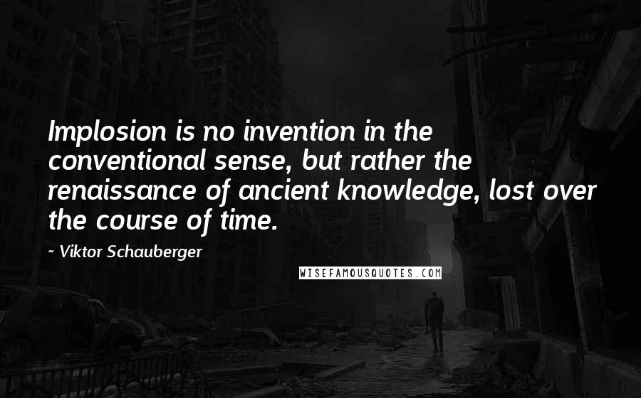Viktor Schauberger Quotes: Implosion is no invention in the conventional sense, but rather the renaissance of ancient knowledge, lost over the course of time.