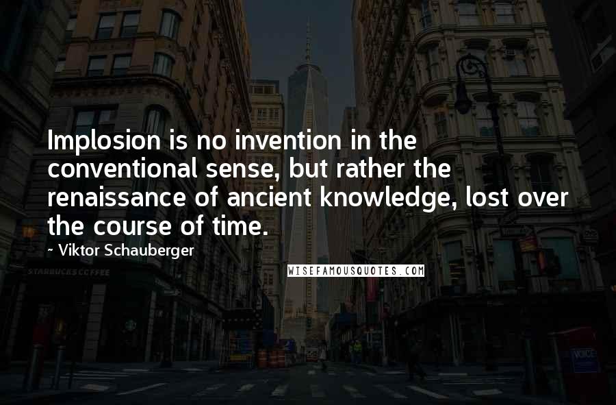 Viktor Schauberger Quotes: Implosion is no invention in the conventional sense, but rather the renaissance of ancient knowledge, lost over the course of time.