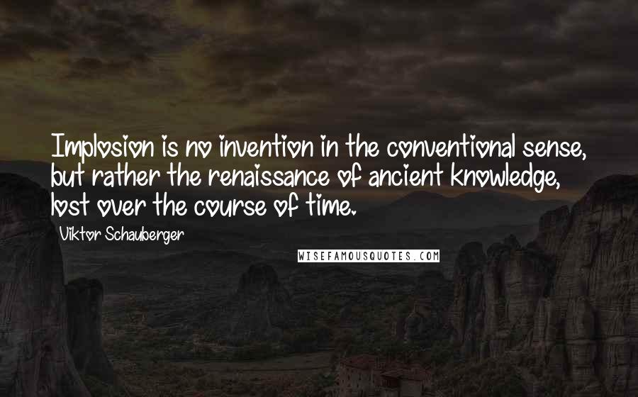 Viktor Schauberger Quotes: Implosion is no invention in the conventional sense, but rather the renaissance of ancient knowledge, lost over the course of time.