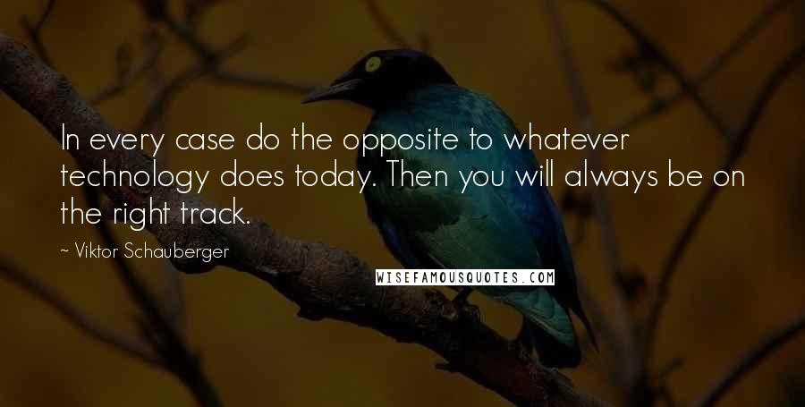 Viktor Schauberger Quotes: In every case do the opposite to whatever technology does today. Then you will always be on the right track.