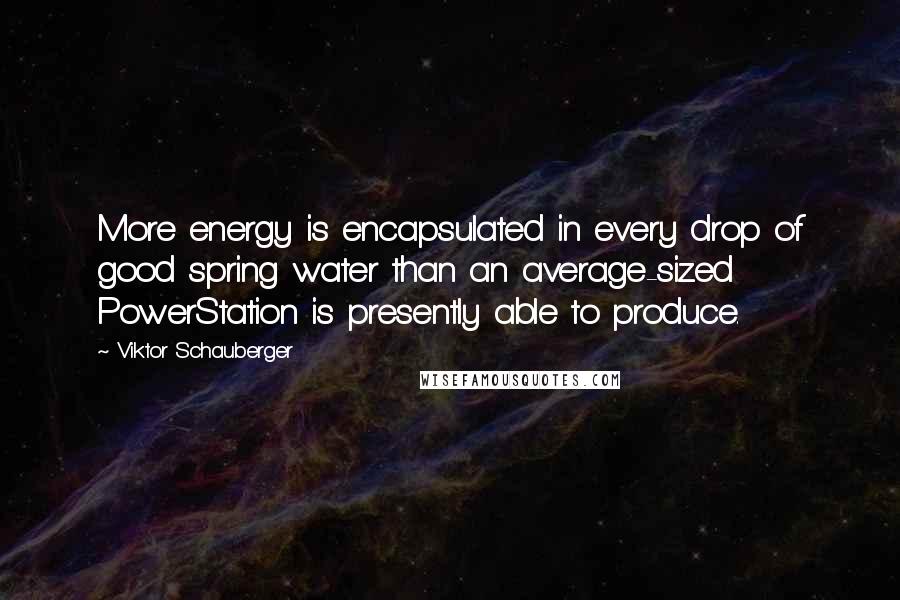 Viktor Schauberger Quotes: More energy is encapsulated in every drop of good spring water than an average-sized PowerStation is presently able to produce.