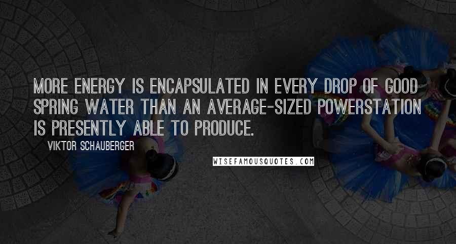 Viktor Schauberger Quotes: More energy is encapsulated in every drop of good spring water than an average-sized PowerStation is presently able to produce.
