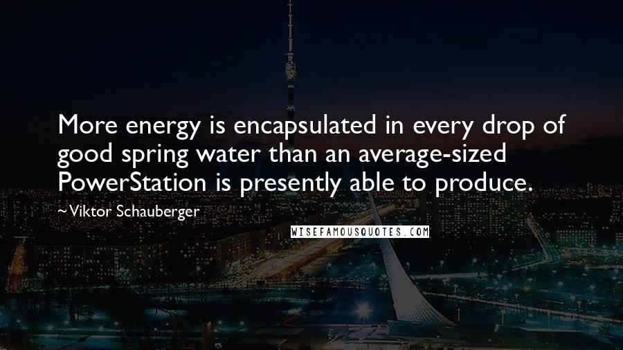 Viktor Schauberger Quotes: More energy is encapsulated in every drop of good spring water than an average-sized PowerStation is presently able to produce.