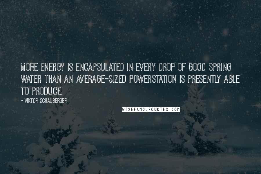 Viktor Schauberger Quotes: More energy is encapsulated in every drop of good spring water than an average-sized PowerStation is presently able to produce.