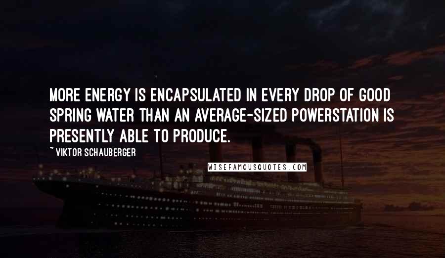 Viktor Schauberger Quotes: More energy is encapsulated in every drop of good spring water than an average-sized PowerStation is presently able to produce.