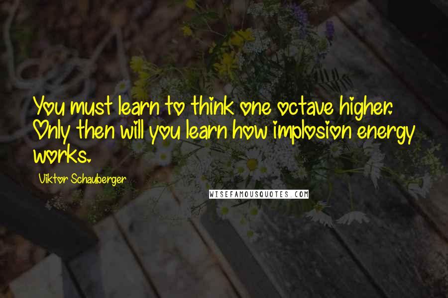 Viktor Schauberger Quotes: You must learn to think one octave higher. Only then will you learn how implosion energy works.