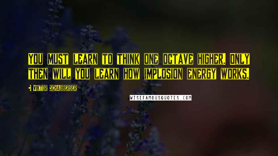 Viktor Schauberger Quotes: You must learn to think one octave higher. Only then will you learn how implosion energy works.