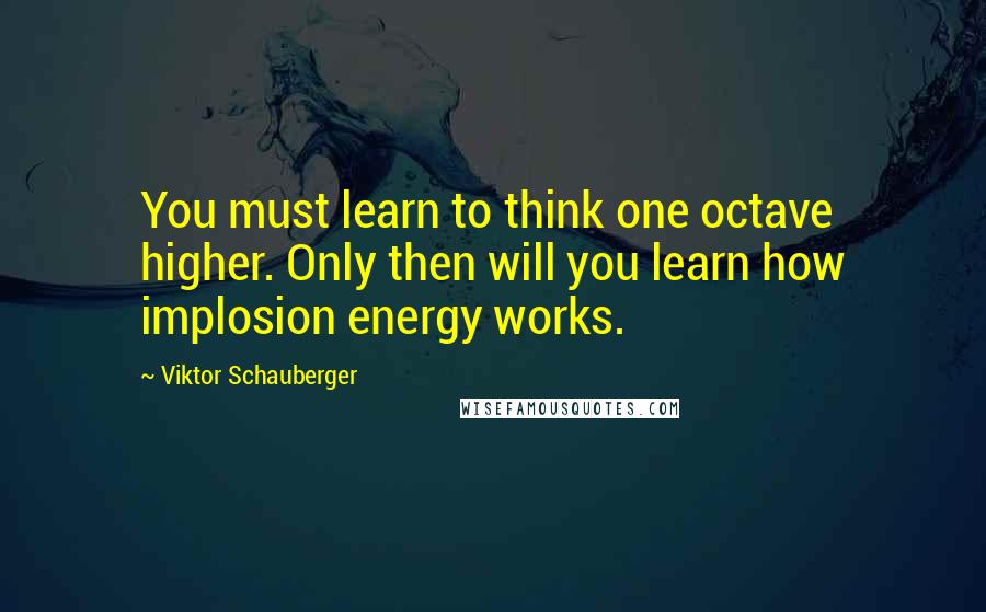 Viktor Schauberger Quotes: You must learn to think one octave higher. Only then will you learn how implosion energy works.