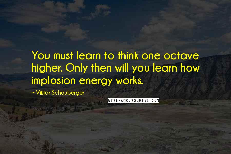 Viktor Schauberger Quotes: You must learn to think one octave higher. Only then will you learn how implosion energy works.