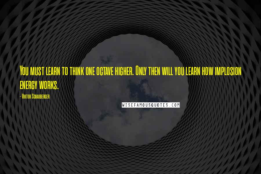 Viktor Schauberger Quotes: You must learn to think one octave higher. Only then will you learn how implosion energy works.