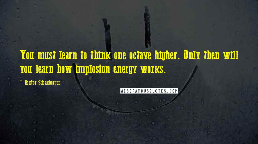 Viktor Schauberger Quotes: You must learn to think one octave higher. Only then will you learn how implosion energy works.