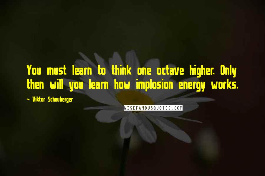 Viktor Schauberger Quotes: You must learn to think one octave higher. Only then will you learn how implosion energy works.