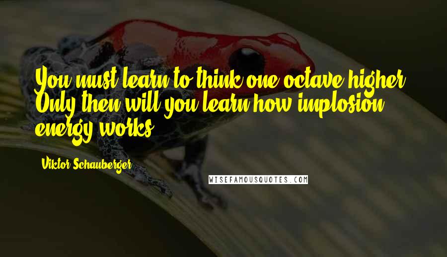 Viktor Schauberger Quotes: You must learn to think one octave higher. Only then will you learn how implosion energy works.