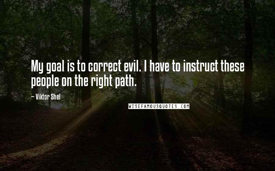 Viktor Shel Quotes: My goal is to correct evil. I have to instruct these people on the right path.