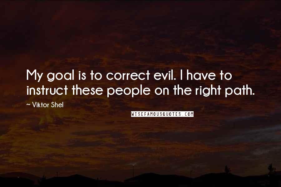 Viktor Shel Quotes: My goal is to correct evil. I have to instruct these people on the right path.