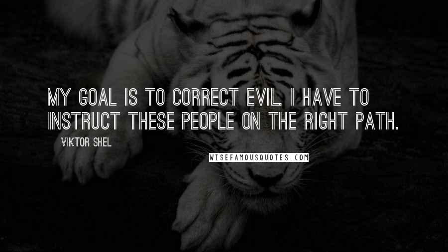 Viktor Shel Quotes: My goal is to correct evil. I have to instruct these people on the right path.