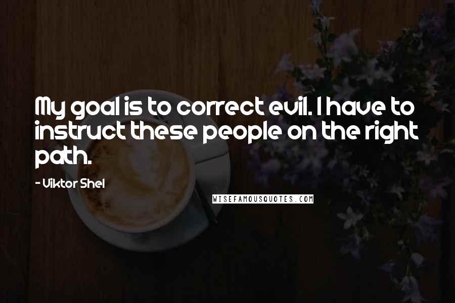 Viktor Shel Quotes: My goal is to correct evil. I have to instruct these people on the right path.