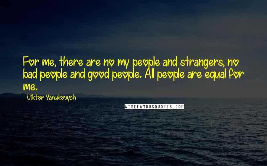 Viktor Yanukovych Quotes: For me, there are no my people and strangers, no bad people and good people. All people are equal for me.