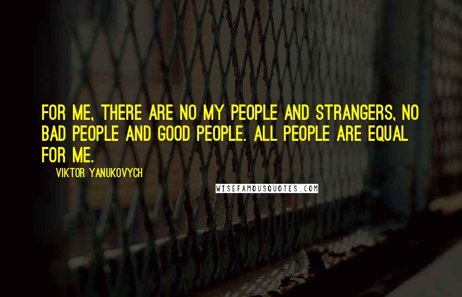 Viktor Yanukovych Quotes: For me, there are no my people and strangers, no bad people and good people. All people are equal for me.