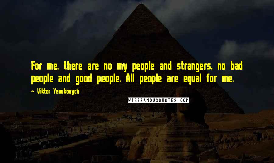 Viktor Yanukovych Quotes: For me, there are no my people and strangers, no bad people and good people. All people are equal for me.