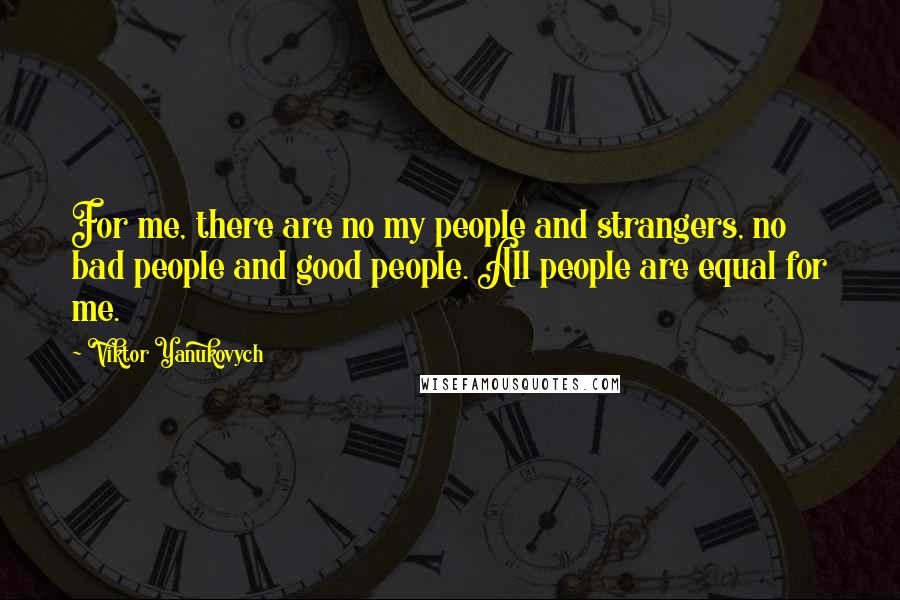 Viktor Yanukovych Quotes: For me, there are no my people and strangers, no bad people and good people. All people are equal for me.