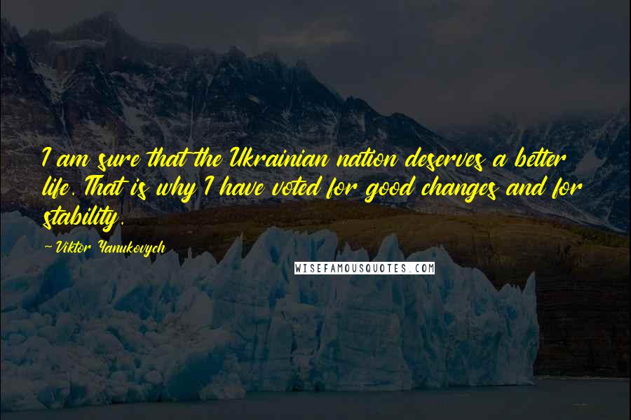 Viktor Yanukovych Quotes: I am sure that the Ukrainian nation deserves a better life. That is why I have voted for good changes and for stability.